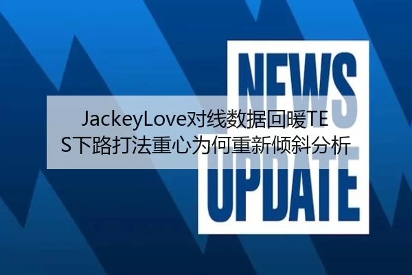 JackeyLove对线数据回暖TES下路打法重心为何重新倾斜分析