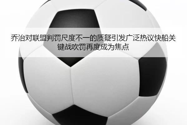 乔治对联盟判罚尺度不一的质疑引发广泛热议快船关键战吹罚再度成为焦点